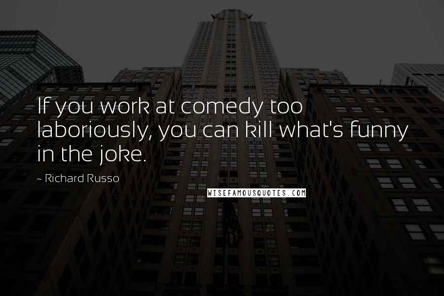 Richard Russo Quotes: If you work at comedy too laboriously, you can kill what's funny in the joke.