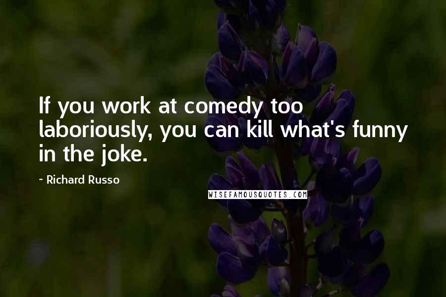 Richard Russo Quotes: If you work at comedy too laboriously, you can kill what's funny in the joke.