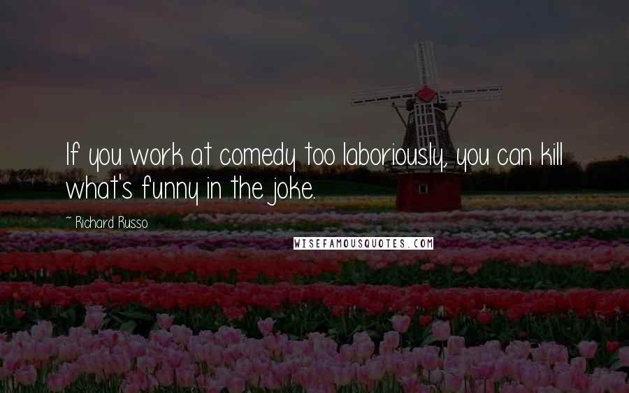 Richard Russo Quotes: If you work at comedy too laboriously, you can kill what's funny in the joke.