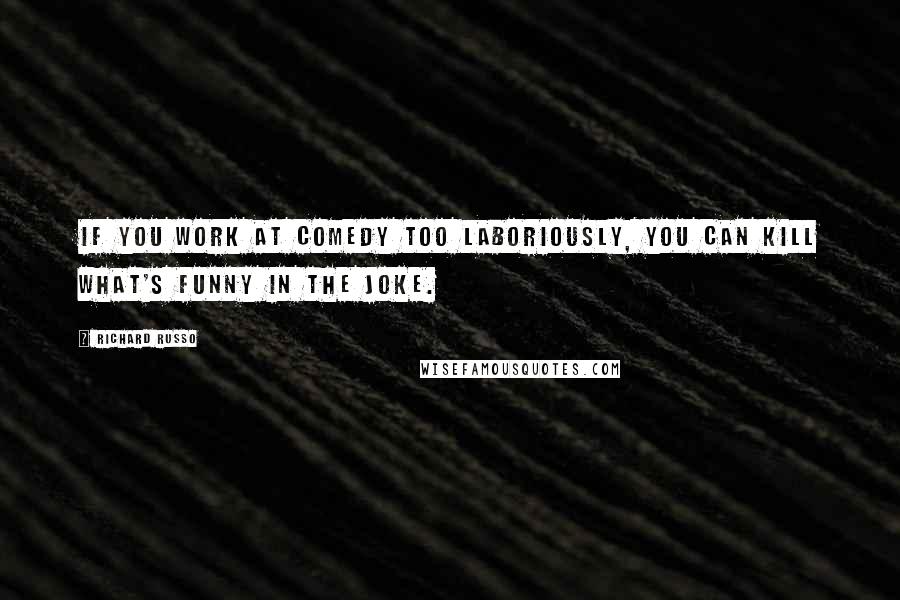 Richard Russo Quotes: If you work at comedy too laboriously, you can kill what's funny in the joke.