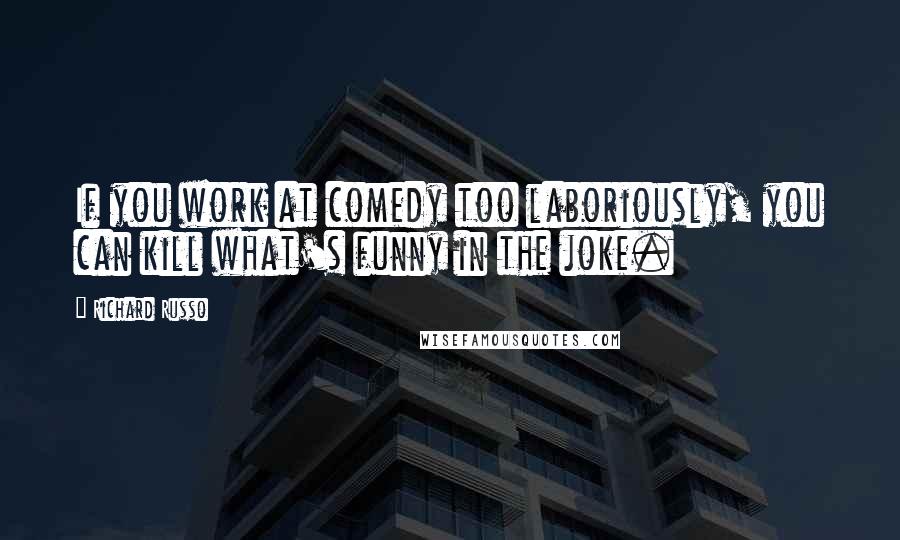 Richard Russo Quotes: If you work at comedy too laboriously, you can kill what's funny in the joke.