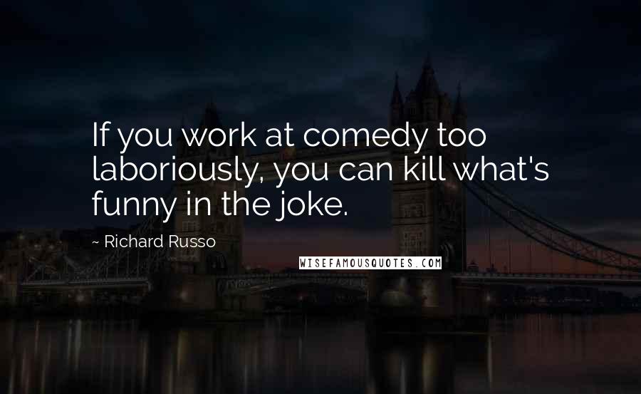 Richard Russo Quotes: If you work at comedy too laboriously, you can kill what's funny in the joke.