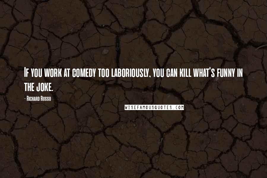 Richard Russo Quotes: If you work at comedy too laboriously, you can kill what's funny in the joke.