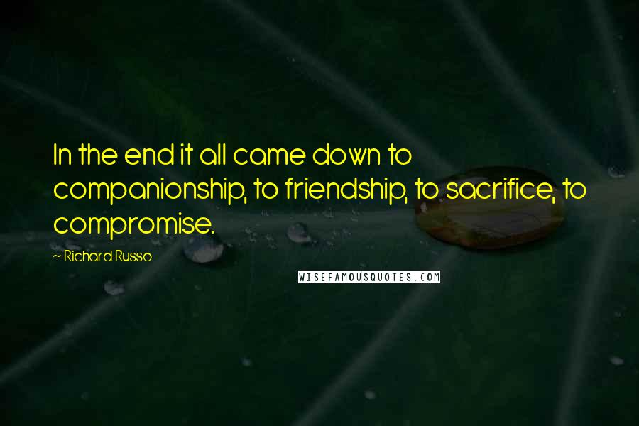 Richard Russo Quotes: In the end it all came down to companionship, to friendship, to sacrifice, to compromise.