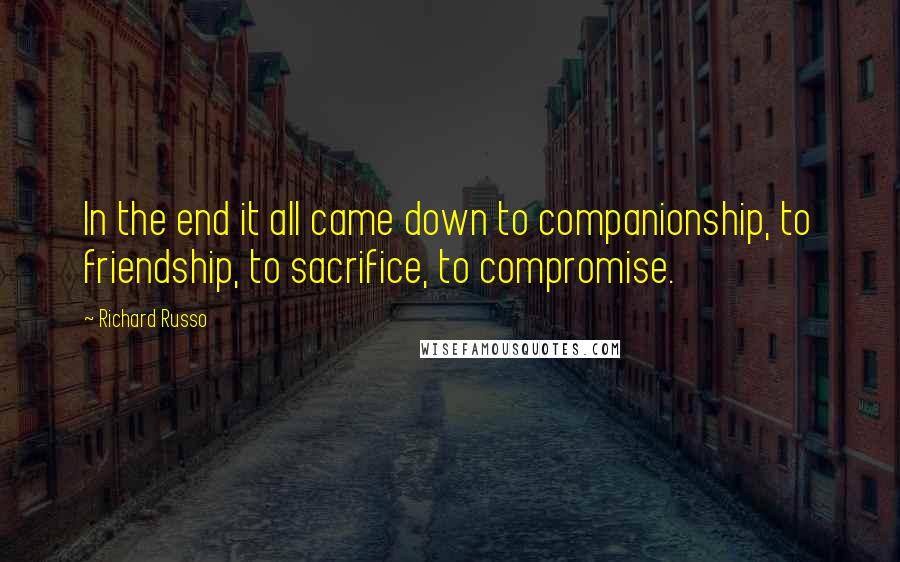 Richard Russo Quotes: In the end it all came down to companionship, to friendship, to sacrifice, to compromise.