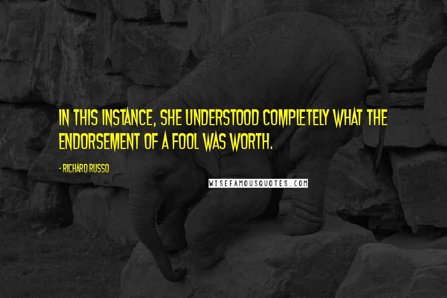 Richard Russo Quotes: In this instance, she understood completely what the endorsement of a fool was worth.