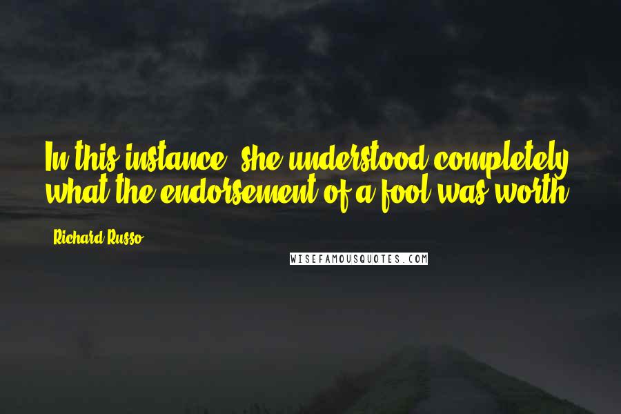 Richard Russo Quotes: In this instance, she understood completely what the endorsement of a fool was worth.