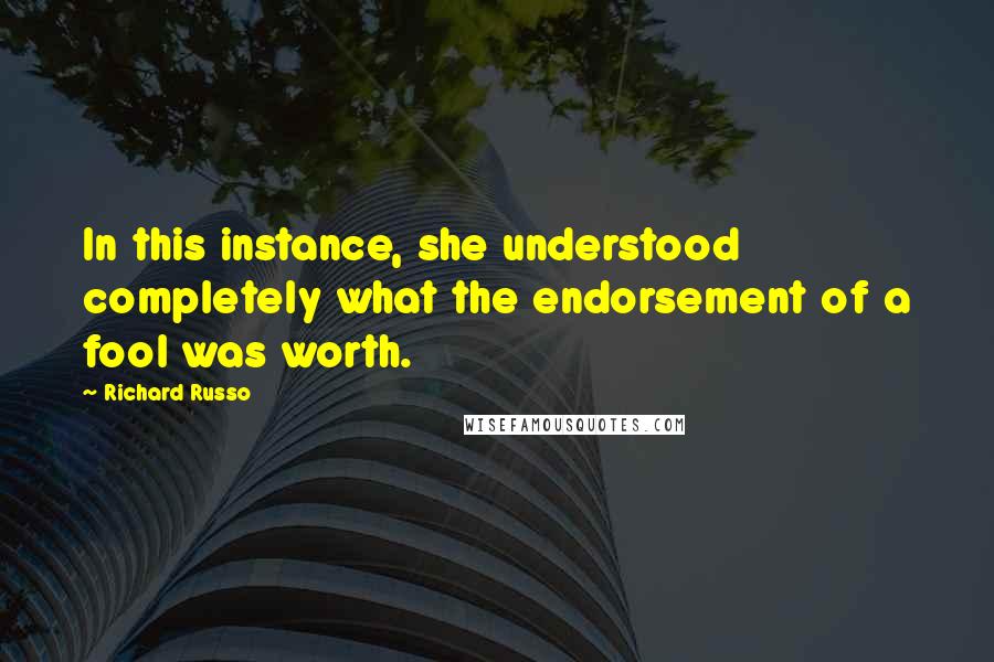 Richard Russo Quotes: In this instance, she understood completely what the endorsement of a fool was worth.