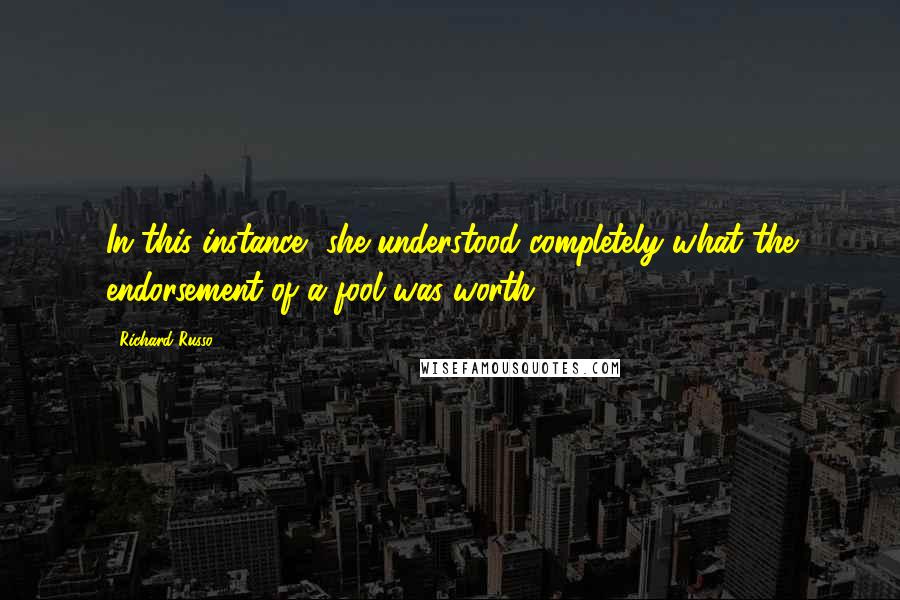 Richard Russo Quotes: In this instance, she understood completely what the endorsement of a fool was worth.