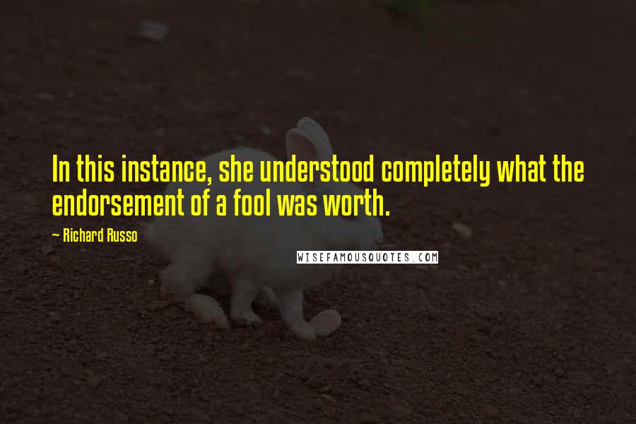 Richard Russo Quotes: In this instance, she understood completely what the endorsement of a fool was worth.