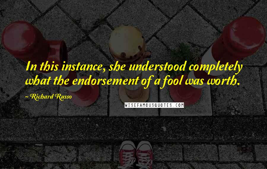 Richard Russo Quotes: In this instance, she understood completely what the endorsement of a fool was worth.