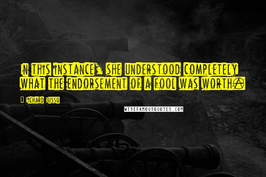 Richard Russo Quotes: In this instance, she understood completely what the endorsement of a fool was worth.