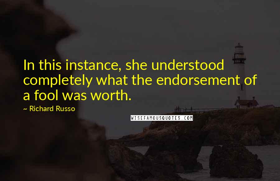 Richard Russo Quotes: In this instance, she understood completely what the endorsement of a fool was worth.