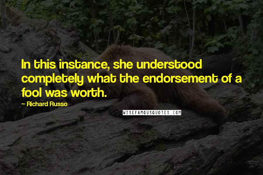 Richard Russo Quotes: In this instance, she understood completely what the endorsement of a fool was worth.