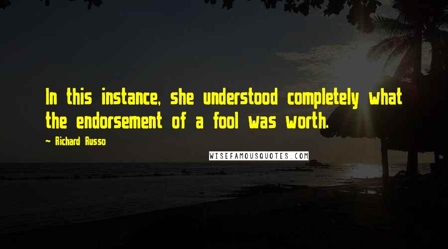 Richard Russo Quotes: In this instance, she understood completely what the endorsement of a fool was worth.