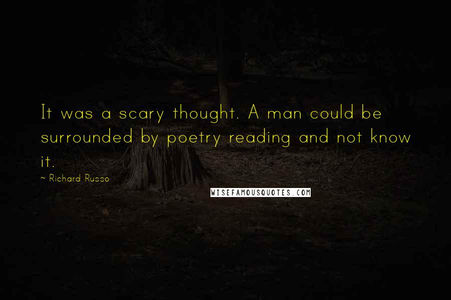 Richard Russo Quotes: It was a scary thought. A man could be surrounded by poetry reading and not know it.