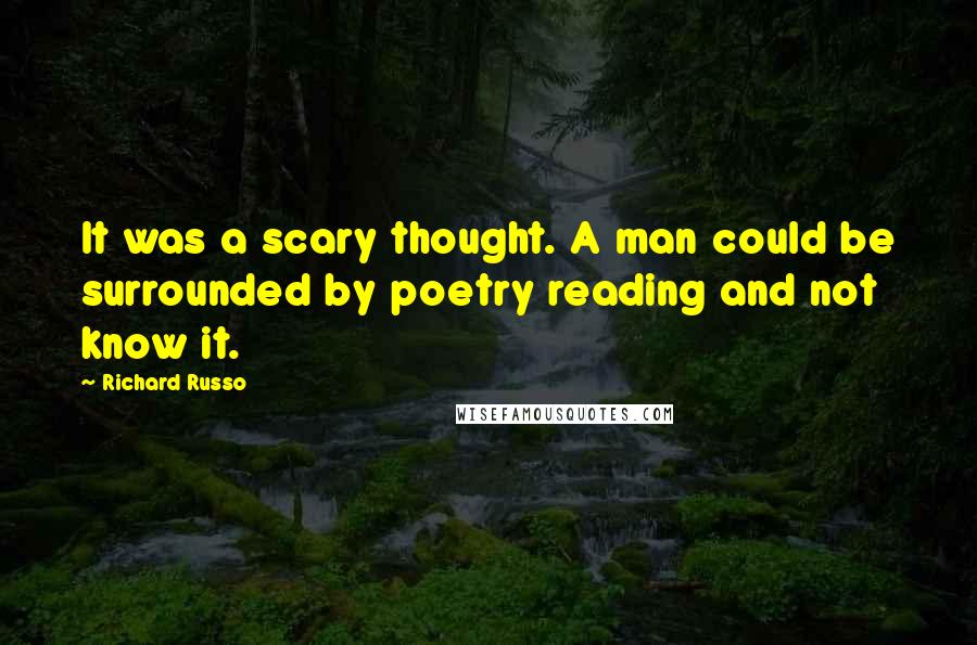 Richard Russo Quotes: It was a scary thought. A man could be surrounded by poetry reading and not know it.