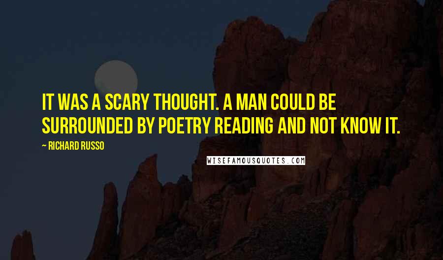 Richard Russo Quotes: It was a scary thought. A man could be surrounded by poetry reading and not know it.