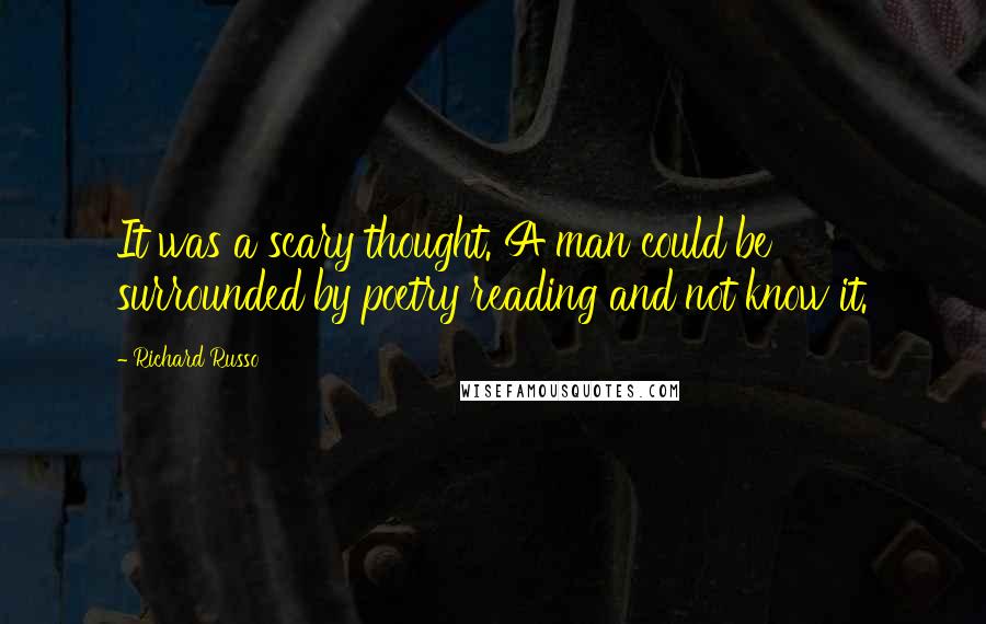 Richard Russo Quotes: It was a scary thought. A man could be surrounded by poetry reading and not know it.