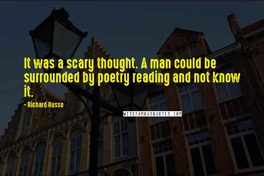 Richard Russo Quotes: It was a scary thought. A man could be surrounded by poetry reading and not know it.