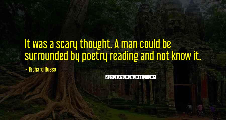 Richard Russo Quotes: It was a scary thought. A man could be surrounded by poetry reading and not know it.