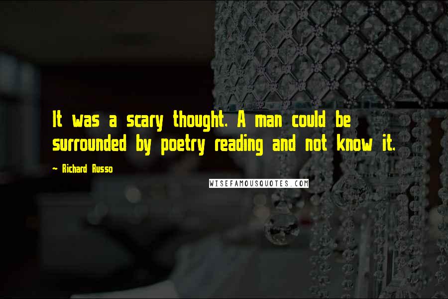 Richard Russo Quotes: It was a scary thought. A man could be surrounded by poetry reading and not know it.