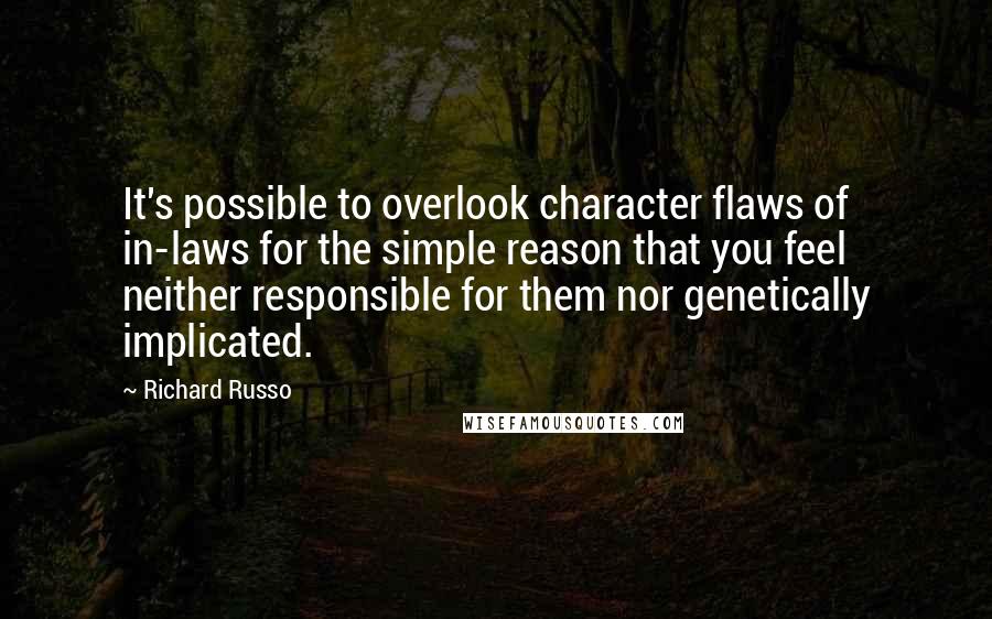 Richard Russo Quotes: It's possible to overlook character flaws of in-laws for the simple reason that you feel neither responsible for them nor genetically implicated.