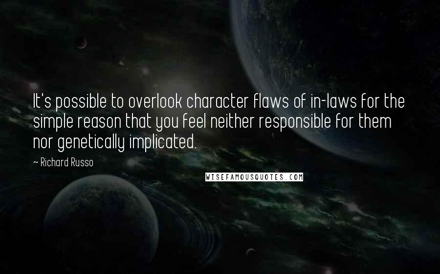 Richard Russo Quotes: It's possible to overlook character flaws of in-laws for the simple reason that you feel neither responsible for them nor genetically implicated.