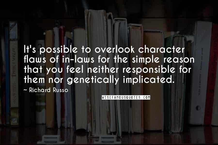 Richard Russo Quotes: It's possible to overlook character flaws of in-laws for the simple reason that you feel neither responsible for them nor genetically implicated.