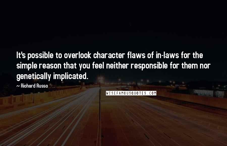 Richard Russo Quotes: It's possible to overlook character flaws of in-laws for the simple reason that you feel neither responsible for them nor genetically implicated.