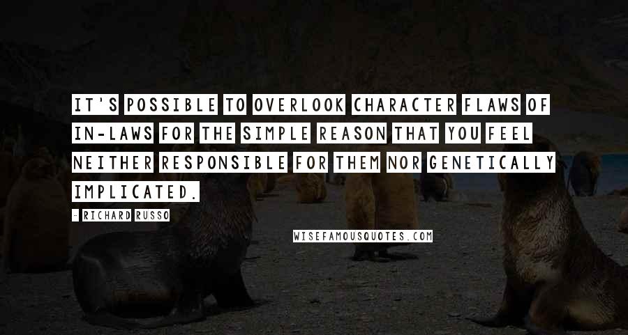 Richard Russo Quotes: It's possible to overlook character flaws of in-laws for the simple reason that you feel neither responsible for them nor genetically implicated.