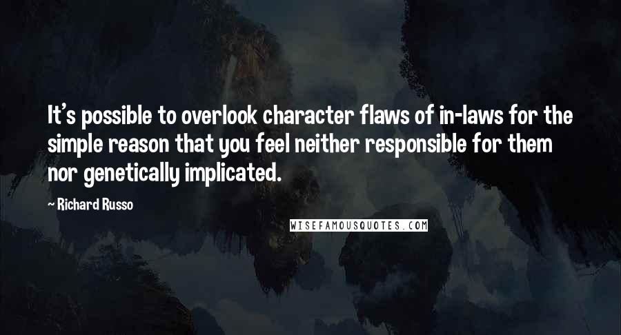 Richard Russo Quotes: It's possible to overlook character flaws of in-laws for the simple reason that you feel neither responsible for them nor genetically implicated.