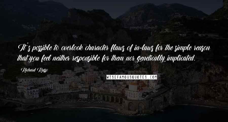 Richard Russo Quotes: It's possible to overlook character flaws of in-laws for the simple reason that you feel neither responsible for them nor genetically implicated.