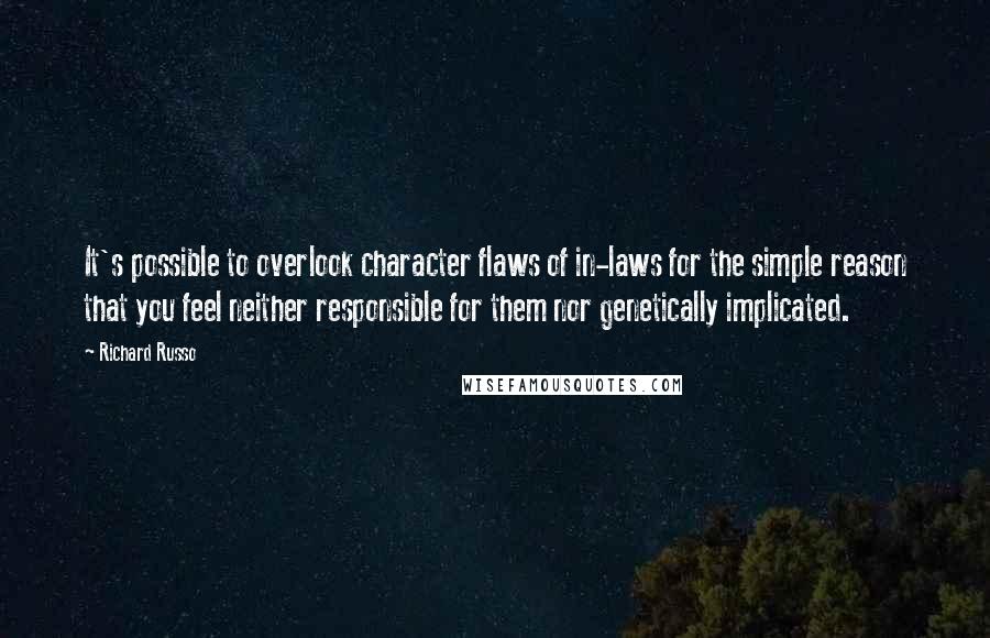 Richard Russo Quotes: It's possible to overlook character flaws of in-laws for the simple reason that you feel neither responsible for them nor genetically implicated.