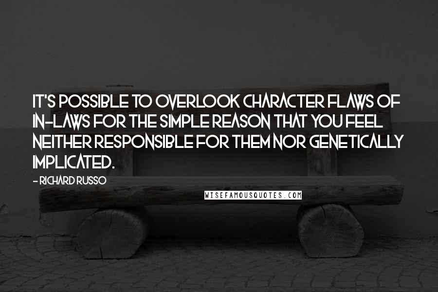 Richard Russo Quotes: It's possible to overlook character flaws of in-laws for the simple reason that you feel neither responsible for them nor genetically implicated.