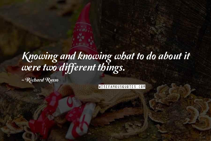 Richard Russo Quotes: Knowing and knowing what to do about it were two different things.