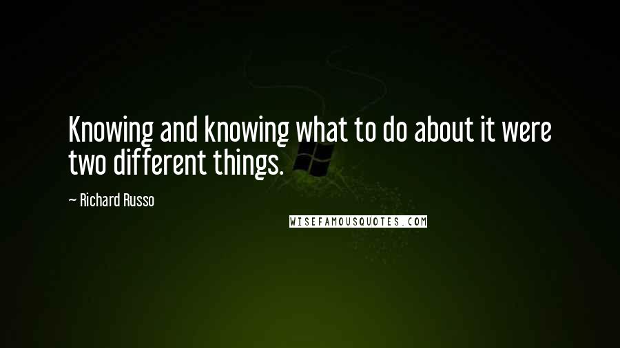 Richard Russo Quotes: Knowing and knowing what to do about it were two different things.
