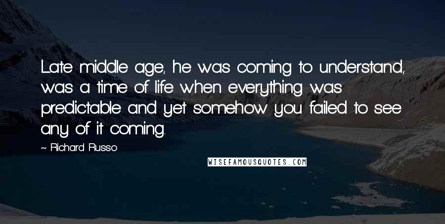 Richard Russo Quotes: Late middle age, he was coming to understand, was a time of life when everything was predictable and yet somehow you failed to see any of it coming.