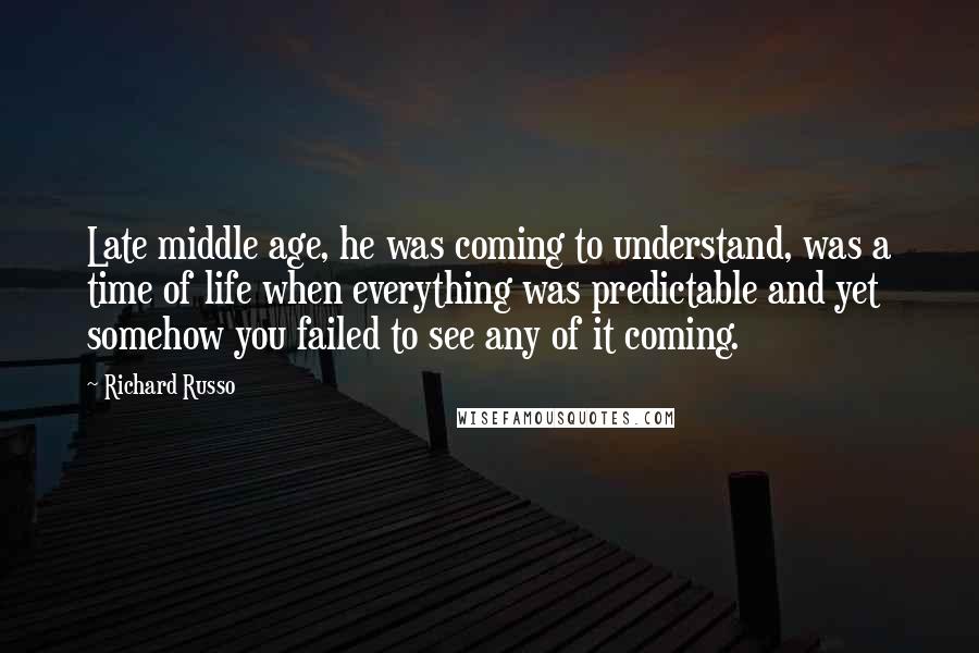 Richard Russo Quotes: Late middle age, he was coming to understand, was a time of life when everything was predictable and yet somehow you failed to see any of it coming.