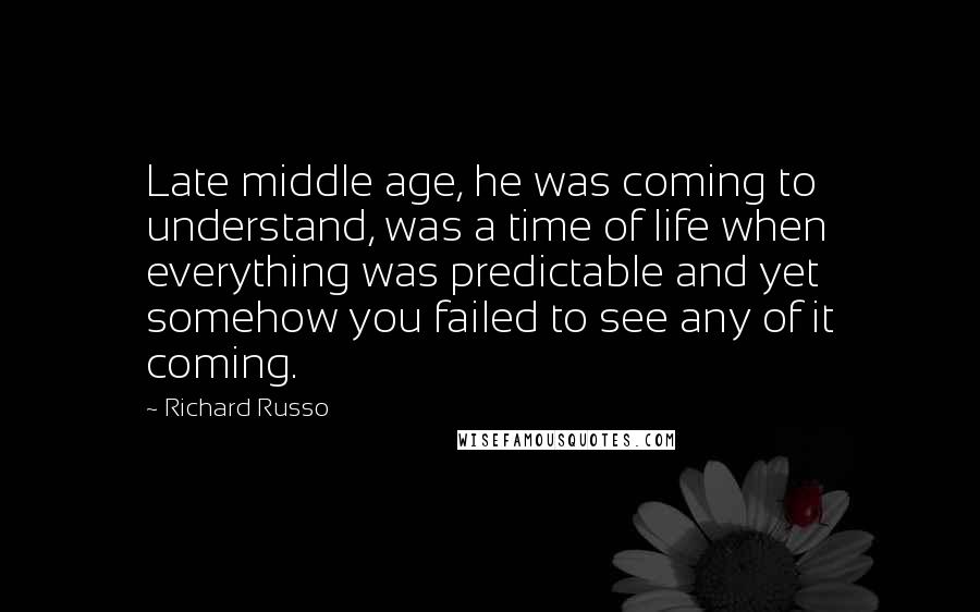 Richard Russo Quotes: Late middle age, he was coming to understand, was a time of life when everything was predictable and yet somehow you failed to see any of it coming.