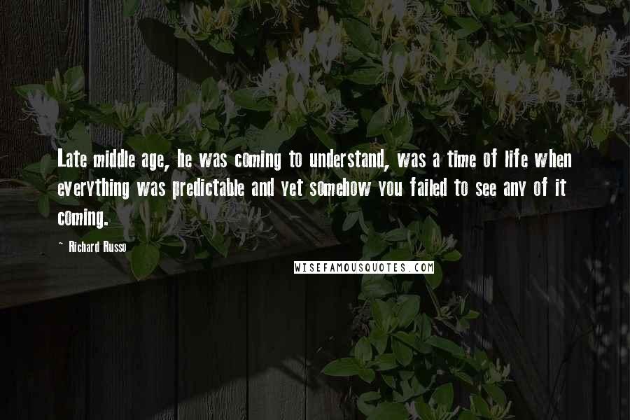 Richard Russo Quotes: Late middle age, he was coming to understand, was a time of life when everything was predictable and yet somehow you failed to see any of it coming.