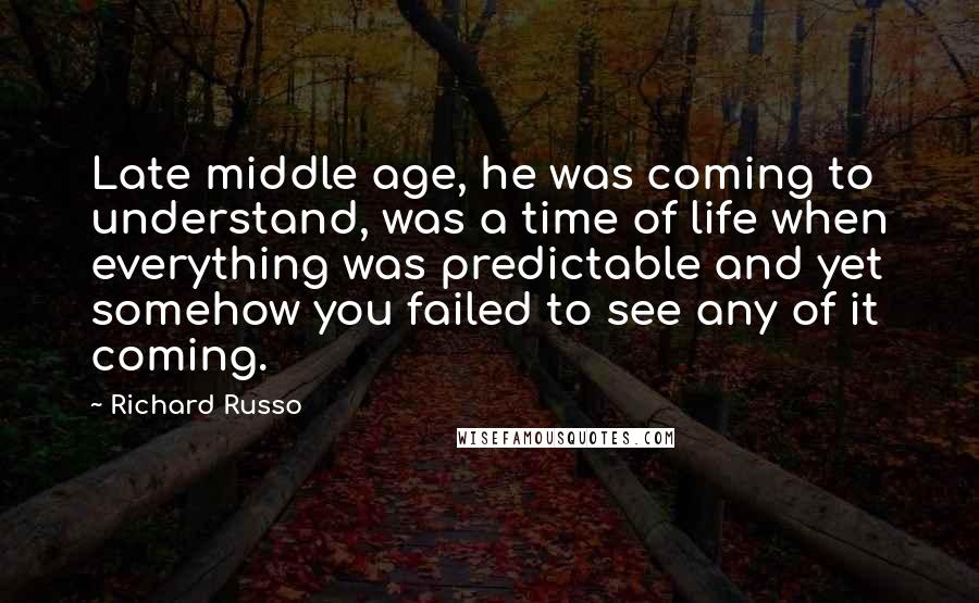 Richard Russo Quotes: Late middle age, he was coming to understand, was a time of life when everything was predictable and yet somehow you failed to see any of it coming.