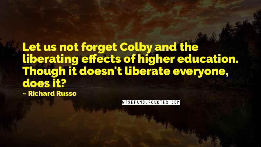 Richard Russo Quotes: Let us not forget Colby and the liberating effects of higher education. Though it doesn't liberate everyone, does it?