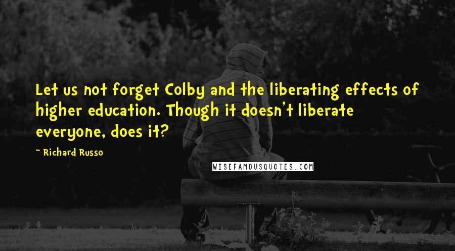 Richard Russo Quotes: Let us not forget Colby and the liberating effects of higher education. Though it doesn't liberate everyone, does it?