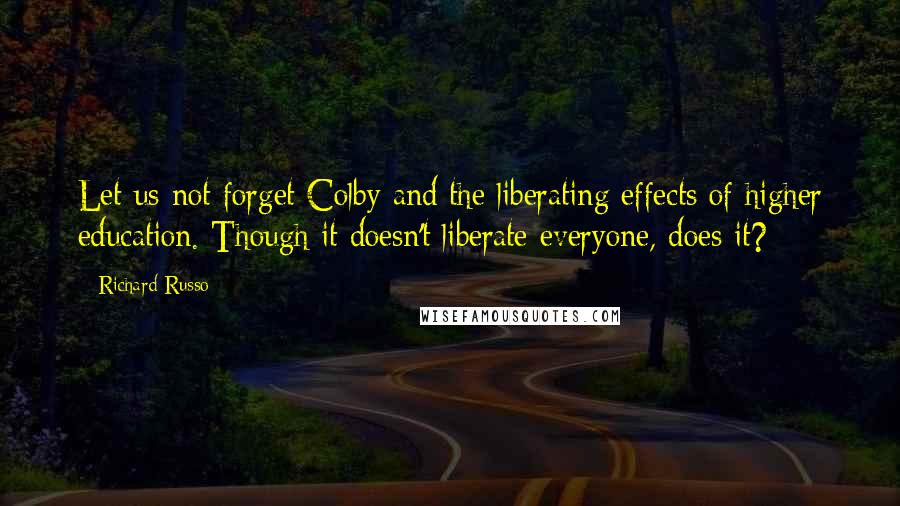 Richard Russo Quotes: Let us not forget Colby and the liberating effects of higher education. Though it doesn't liberate everyone, does it?