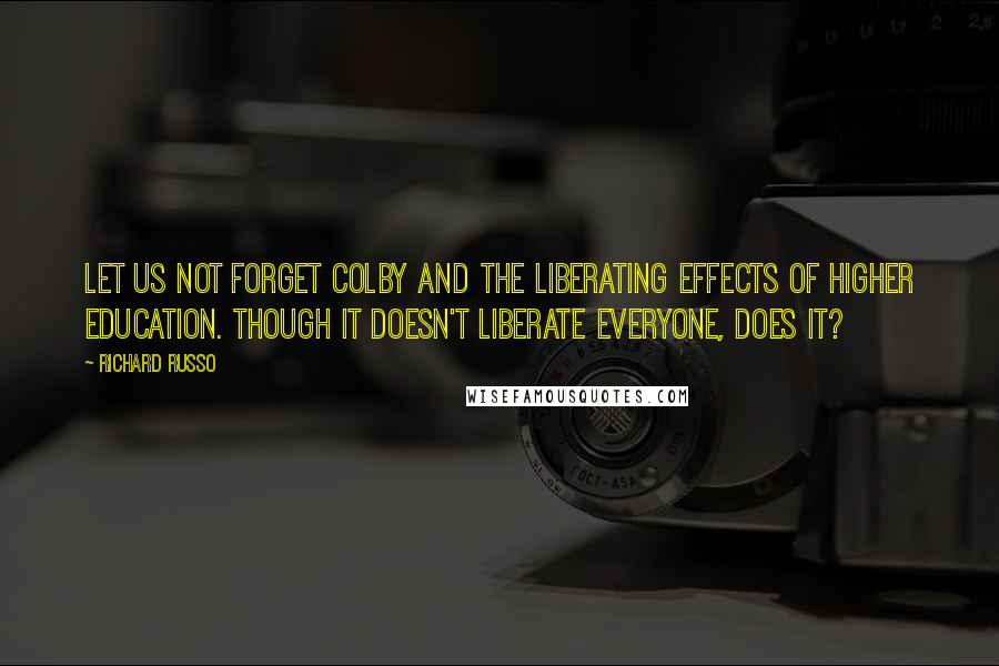 Richard Russo Quotes: Let us not forget Colby and the liberating effects of higher education. Though it doesn't liberate everyone, does it?