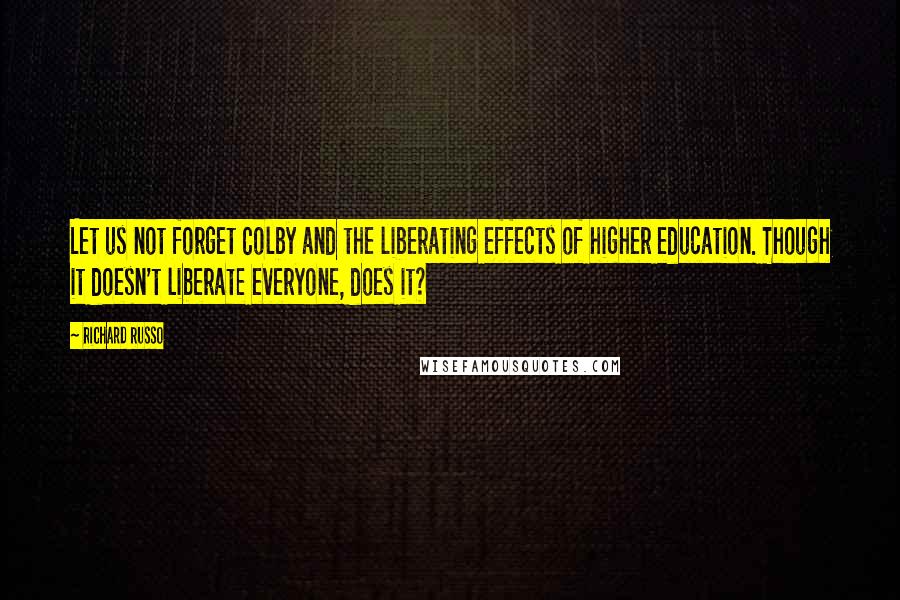 Richard Russo Quotes: Let us not forget Colby and the liberating effects of higher education. Though it doesn't liberate everyone, does it?