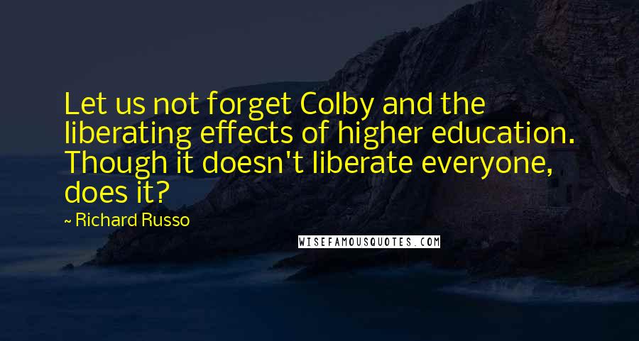 Richard Russo Quotes: Let us not forget Colby and the liberating effects of higher education. Though it doesn't liberate everyone, does it?