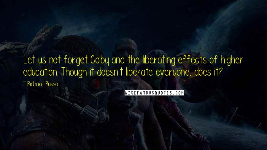 Richard Russo Quotes: Let us not forget Colby and the liberating effects of higher education. Though it doesn't liberate everyone, does it?