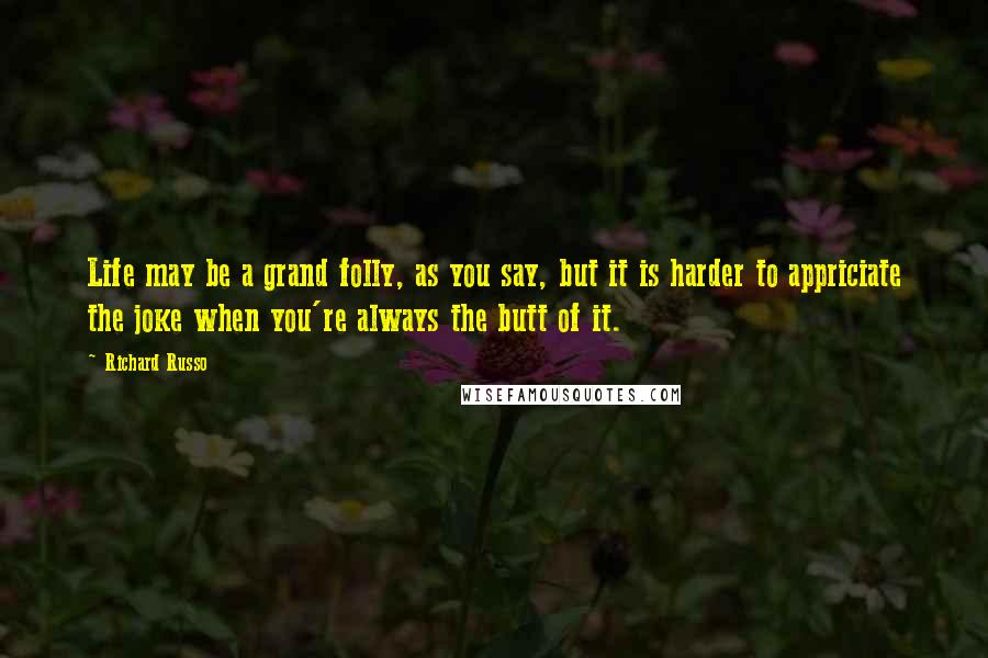 Richard Russo Quotes: Life may be a grand folly, as you say, but it is harder to appriciate the joke when you're always the butt of it.
